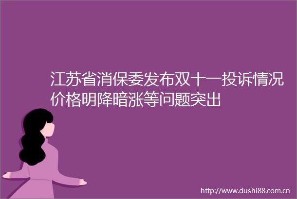 江苏省消保委发布双十一情况价格明降暗涨等问题突出