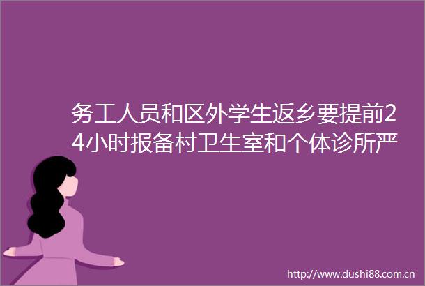 务工人员和区外学生返乡要提前24小时报备村卫生室和个体诊所严禁接诊发热病人