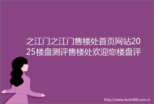 之江门之江门售楼处首页网站2025楼盘测评售楼处欢迎您楼盘评测最新价格配套户型