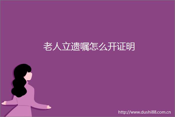 老人立遗嘱怎么开证明