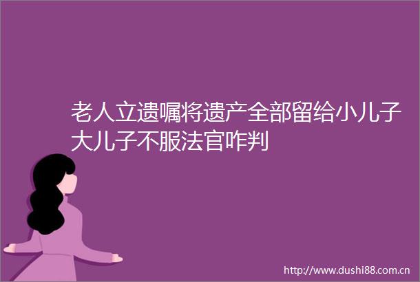 老人立遗嘱将遗产全部留给小儿子大儿子不服咋判