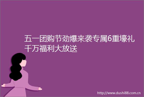 五一团购节劲爆来袭专属6重壕礼千万福利大放送
