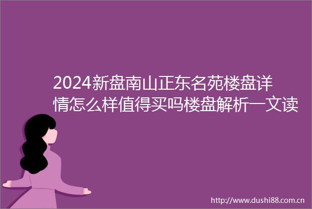 2024新盘南山正东名苑楼盘详情怎么样值得买吗楼盘解析一文读懂