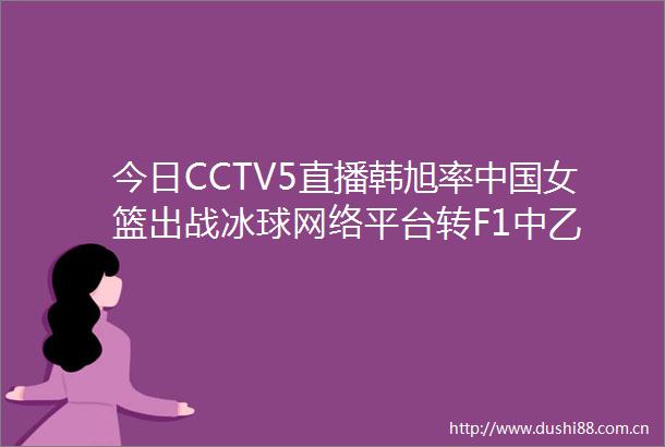 今日CCTV5直播韩旭率女篮出战冰球网络平台转F1中乙