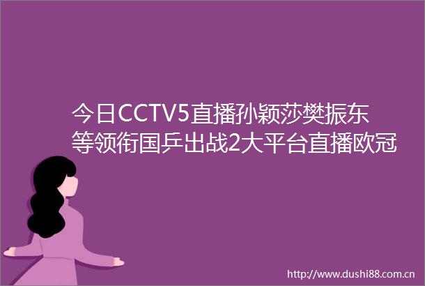今日CCTV5直播孙颖莎樊振东等领衔国乒出战2大平台直播欧冠