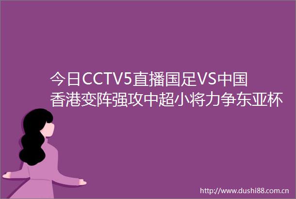 今日CCTV5直播国足VS香港变阵强攻中超小将力争杯首胜