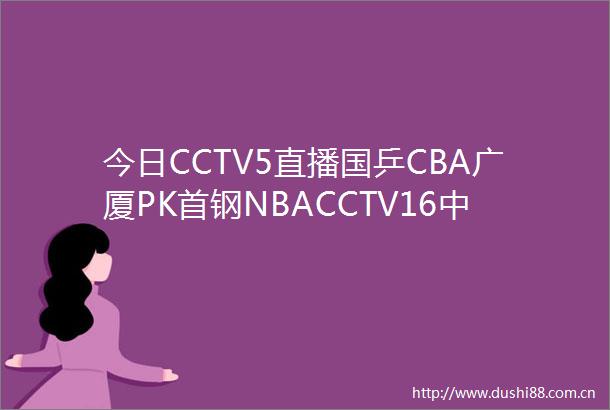 今日CCTV5直播国乒CBA广厦PK首钢NBACCTV16中超海港VS泰山