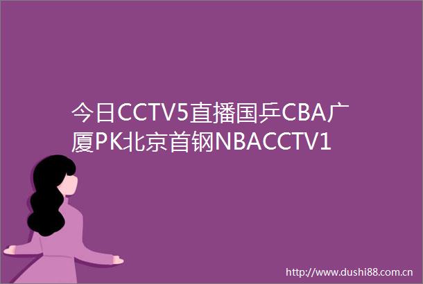 今日CCTV5直播国乒CBA广厦PK北京首钢NBACCTV16中超上海海港VS泰山