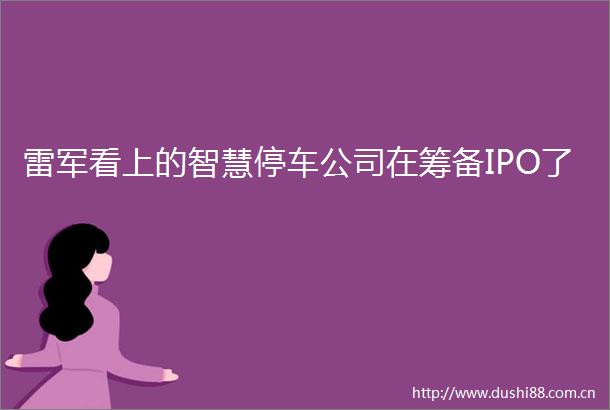 雷军看上的智慧停车公司在筹备IPO了