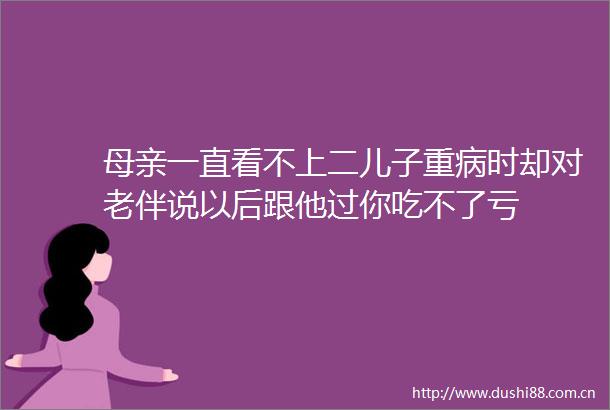 母亲一直看不上二儿子重病时却对老伴说以后跟他过你吃不了亏