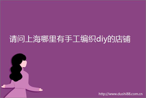 请问上海哪里有手工编织diy的店铺