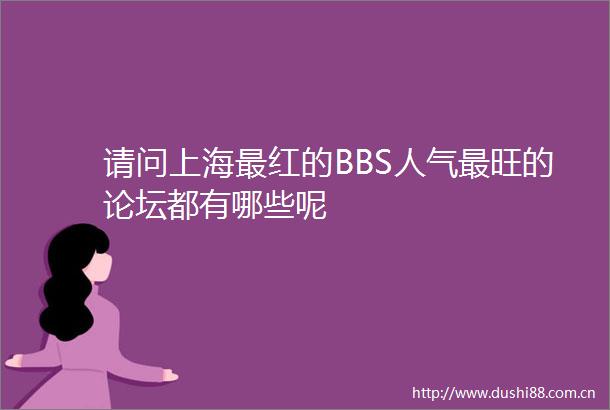 请问上海最红的BBS人气最旺的论坛都有哪些呢