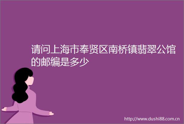 请问上海市奉贤区南桥镇翡翠公馆的邮编是多少