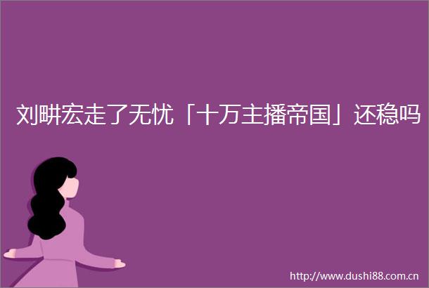 刘畊宏走了无忧「十万主播帝国」还稳吗