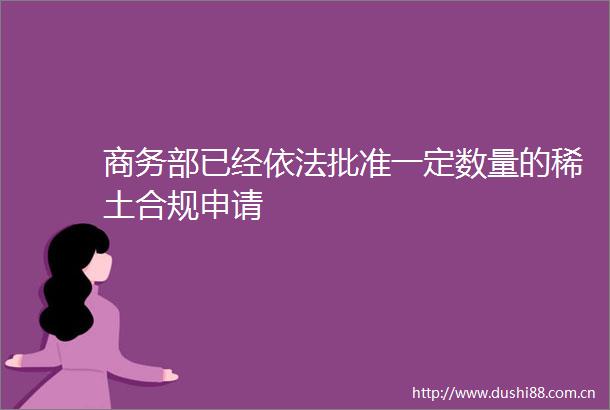 商务部已经依法批准一定数量的稀土合规申请
