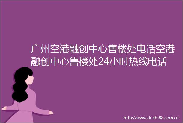 广州空港融创中心售楼处电话空港融创中心售楼处24小时热线电话营销中心电话