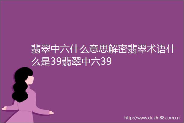 翡翠中六什么意思解密翡翠术语什么是39翡翠中六39