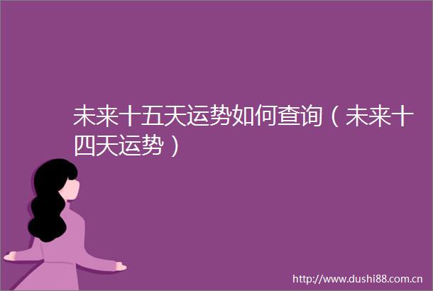 未来十五天运势如何查询（未来十四天运势）