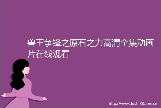 兽王争锋之原石之力高清全集动画片在线观看