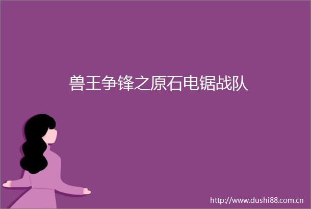 兽王争锋之原石电锯战队