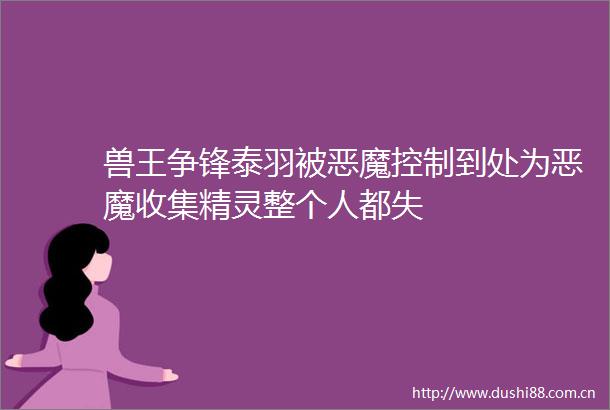 兽王争锋泰羽被恶魔控制到处为恶魔收集精灵整个人都失