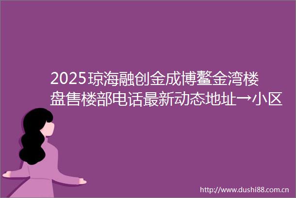 2025琼海融创金成博鳌金湾楼盘售楼部电话最新动态地址→小区配套学区户型价格物业详情24H热线电话海南楼盘房产