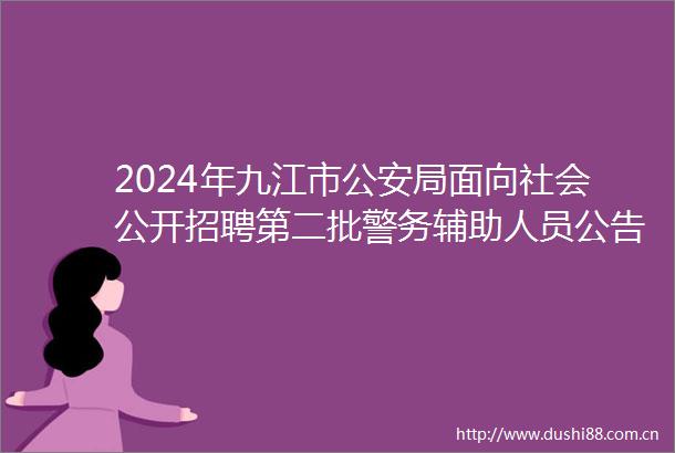 2024年九江市局面向社会公开招聘第二批警务辅助人员公告