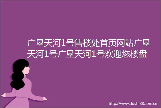 广垦天河1号售楼处首页网站广垦天河1号广垦天河1号欢迎您楼盘详情最新价格备案价广垦天河1号售楼处