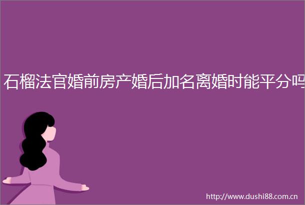 石榴婚前房产婚后加名离婚时能平分吗
