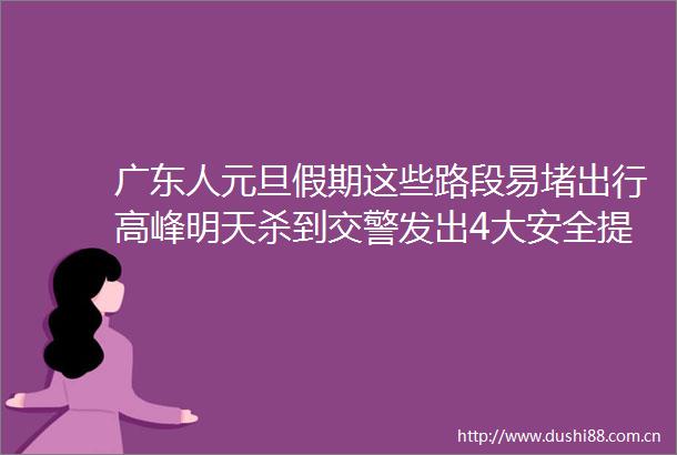 广东人元旦假期这些路段易堵出行高峰明天杀到发出4大安全提醒