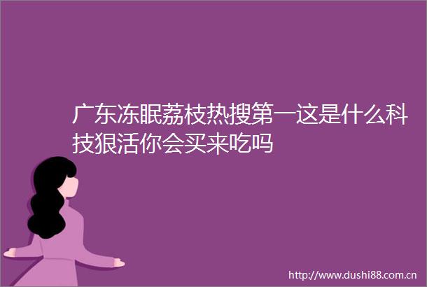广东冻眠荔枝热搜第一这是什么科技狠活你会买来吃吗