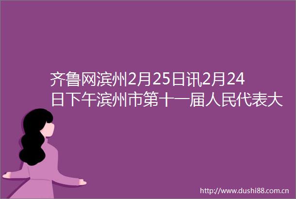 齐鲁网滨州2月25日讯2月24日下午滨州市第十一届代表大会第一次会议预备会议举行