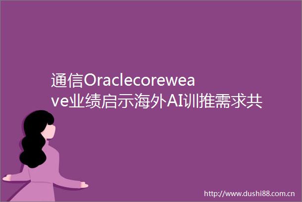 通信Oraclecoreweave业绩启示海外AI训推需求共振进行时