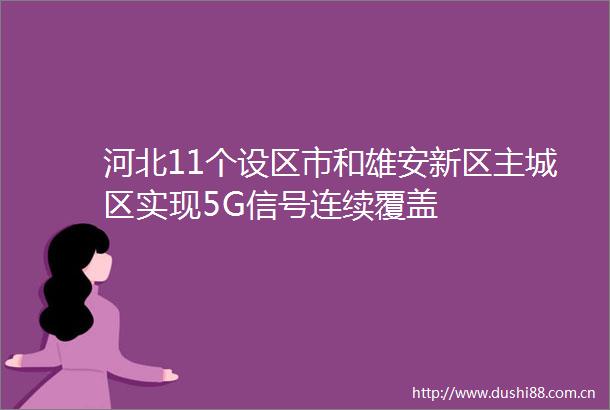 河北11个设区市和雄安新区主城区实现5G信号连续覆盖