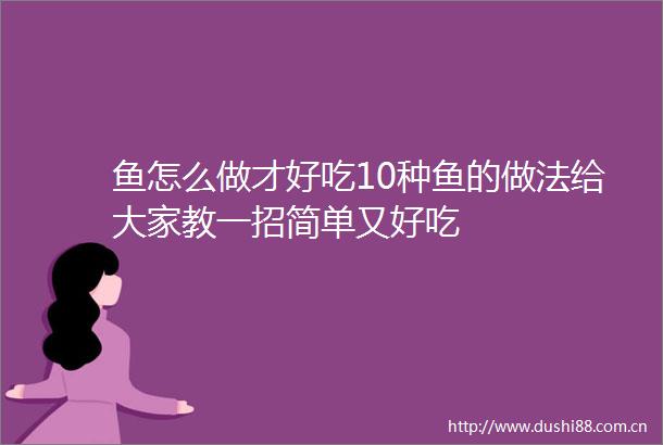 鱼怎么做才好吃10种鱼的做法给大家教一招简单又好吃