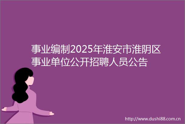 事业编制2025年淮安市淮阴区事业单位公开招聘人员公告