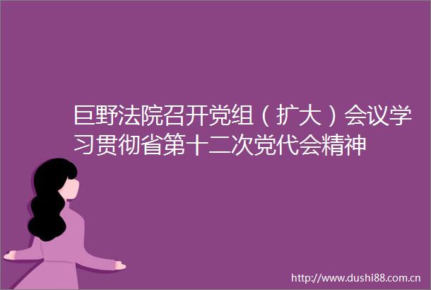 巨野召开党组（扩大）会议学习贯彻省第十二次党代会精神