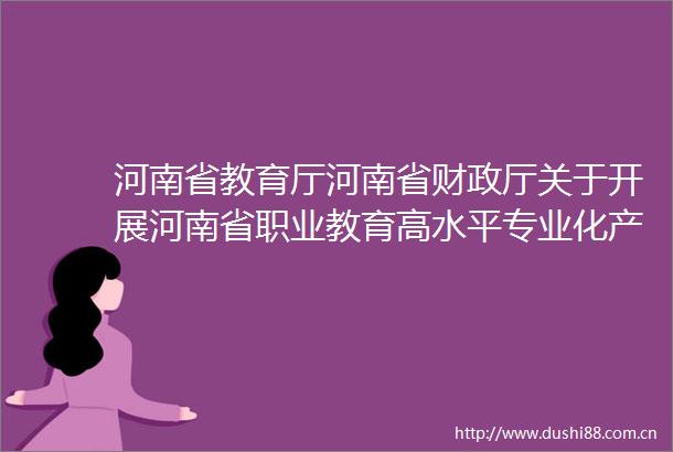 河南省教育厅河南省财政厅关于开展河南省职业教育高水平专业化产教融合实训基地建设的通知