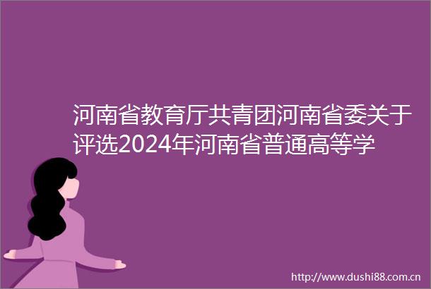 河南省教育厅共青团河南省委关于评选2024年河南省普通高等学校三好学生优秀学生先进班集体的通知