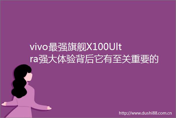 vivo最强旗舰X100Ultra强大体验背后它有至关重要的作用