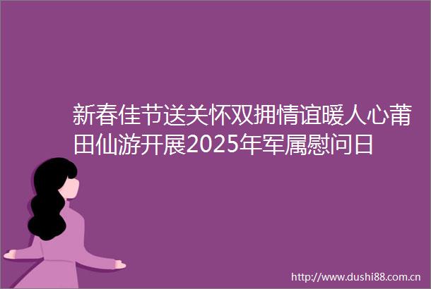 新春佳节送关怀双拥情谊暖人心莆田仙游开展2025年军属慰问日活动