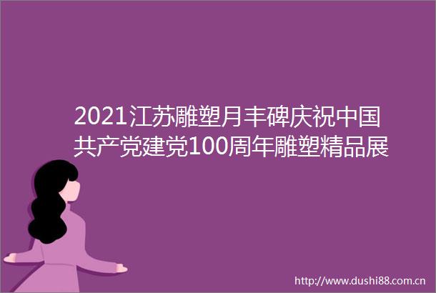 2021江苏雕塑月丰碑庆祝建党100周年雕塑精品展开幕