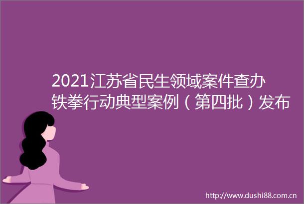 2021江苏省民生领域案件查办铁拳行动典型案例（第四批）发布