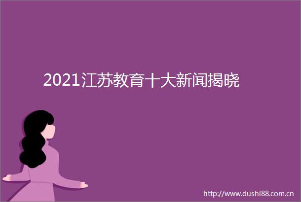 2021江苏教育十大新闻揭晓