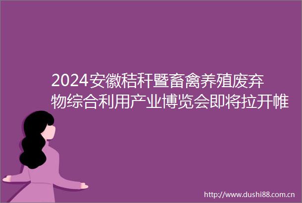 2024安徽秸秆暨畜禽养殖废弃物综合利用产业博览会即将拉开帷幕