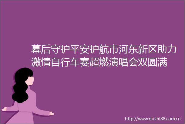 幕后守护平安护航市河东新区助力自行车赛超燃演唱会双圆满