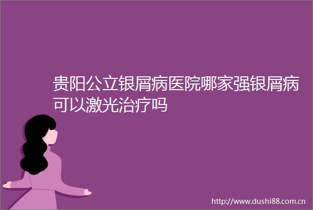 贵阳公立银屑病医院哪家强银屑病可以激光治疗吗