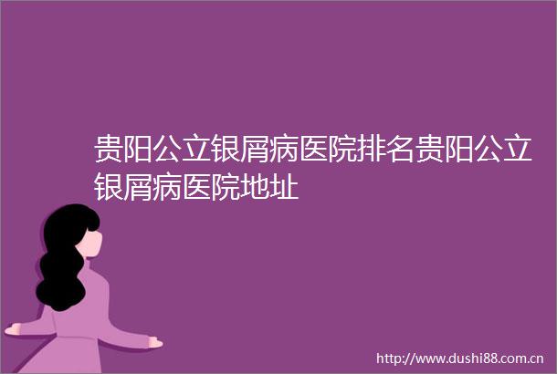 贵阳公立银屑病医院排名贵阳公立银屑病医院地址