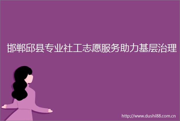 邯郸邱县专业社工志愿服务助力基层治理