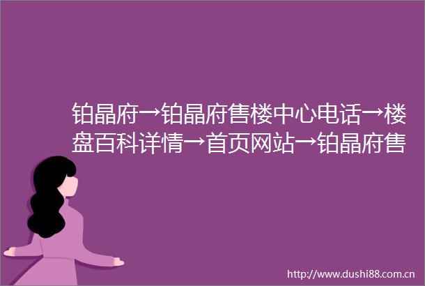铂晶府→铂晶府售楼中心电话→楼盘百科详情→首页网站→铂晶府售楼处电话→营销中心电话→24小时热线电话→售楼处地址定位